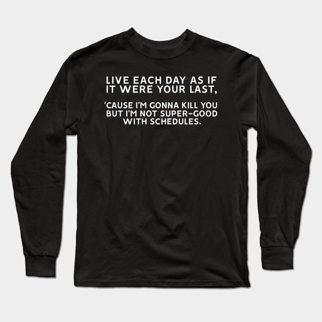 Live Each Day as if it Were your Last 'Cause I'm Gonna Kill You But I'm Not Super-Good With Schedules Long Sleeve T-Shirt by MoviesAndOthers